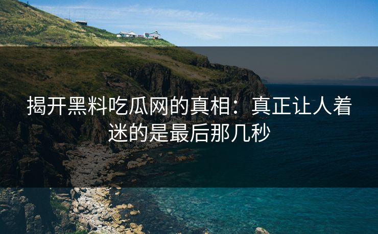 揭开黑料吃瓜网的真相：真正让人着迷的是最后那几秒
