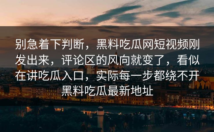 别急着下判断，黑料吃瓜网短视频刚发出来，评论区的风向就变了，看似在讲吃瓜入口，实际每一步都绕不开黑料吃瓜最新地址