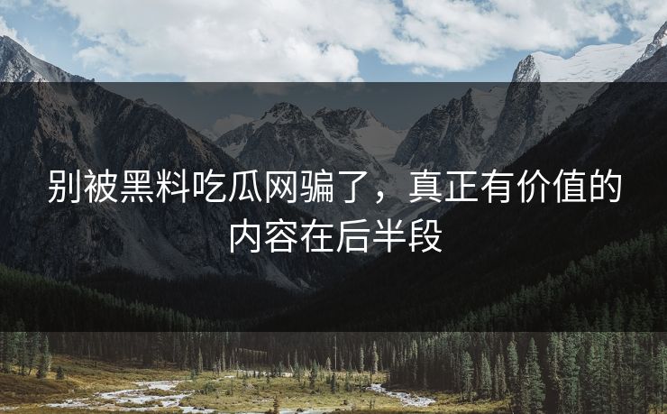 别被黑料吃瓜网骗了，真正有价值的内容在后半段