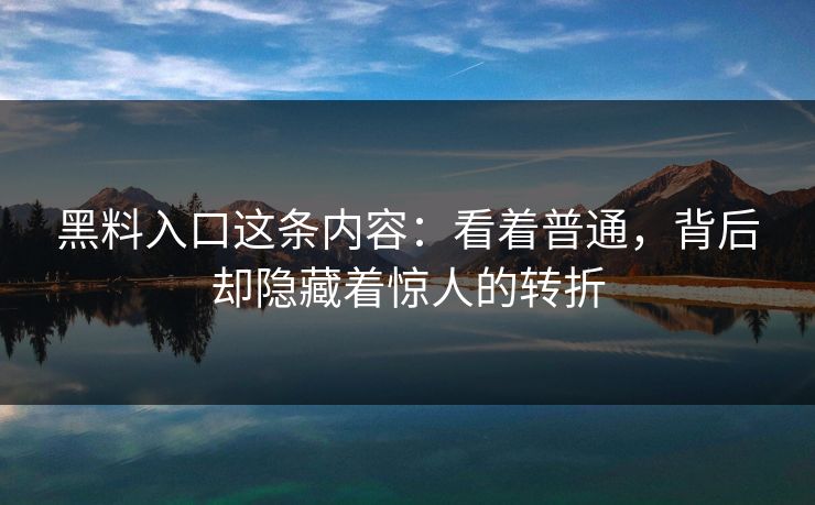 黑料入口这条内容：看着普通，背后却隐藏着惊人的转折