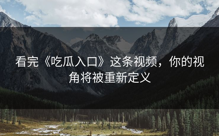 看完《吃瓜入口》这条视频，你的视角将被重新定义
