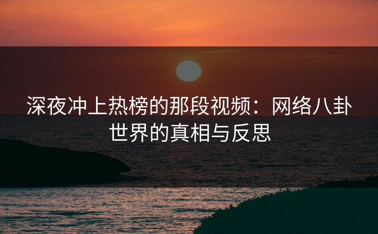 深夜冲上热榜的那段视频:网络八卦世界的真相与反思 深夜冲上热榜的那段视频:网络八卦世界的真相与反思