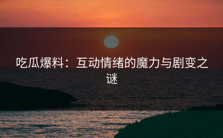 吃瓜爆料：互动情绪的魔力与剧变之谜