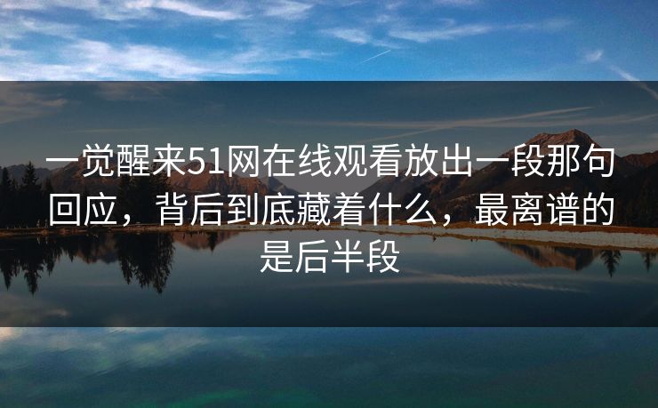 一觉醒来51网在线观看放出一段那句回应,背后到底藏着什么,最离谱的是后半段