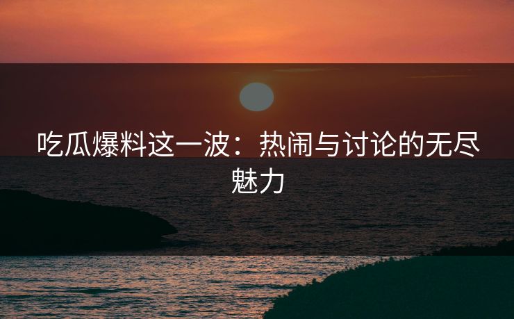 吃瓜爆料这一波：热闹与讨论的无尽魅力