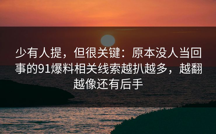 少有人提，但很关键：原本没人当回事的91爆料相关线索越扒越多，越翻越像还有后手