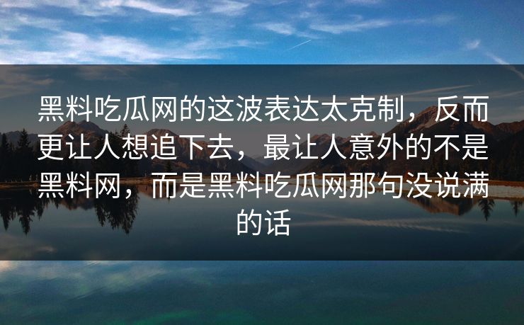 黑料吃瓜网的这波表达太克制，反而更让人想追下去，最让人意外的不是黑料网，而是黑料吃瓜网那句没说满的话