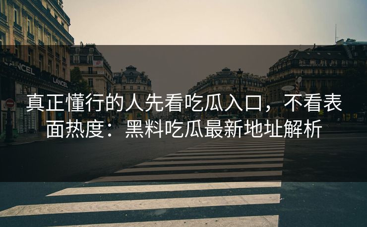 真正懂行的人先看吃瓜入口，不看表面热度：黑料吃瓜最新地址解析