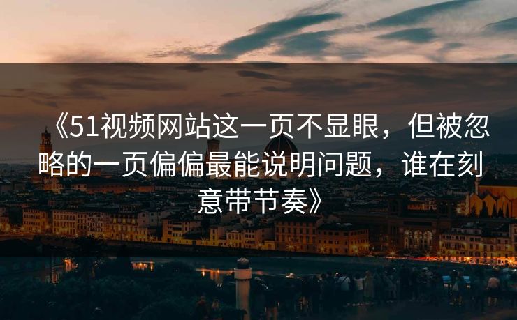 《51视频网站这一页不显眼，但被忽略的一页偏偏最能说明问题，谁在刻意带节奏》