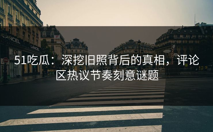 51吃瓜：深挖旧照背后的真相，评论区热议节奏刻意谜题